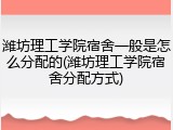 潍坊理工学院宿舍一般是怎么分配的(潍坊理工学院宿舍分配方式)