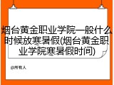 烟台黄金职业学院一般什么时候放寒暑假(烟台黄金职业学院寒暑假时间)