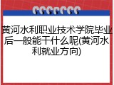 黄河水利职业技术学院毕业后一般能干什么呢(黄河水利就业方向)