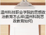 温州科技职业学院的思想政治教育怎么样(温州科院思政教育如何)