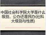 中国社会科学院大学是什么级别，公办还是民办(社科大级别与性质)