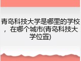 青岛科技大学是哪里的学校，在哪个城市(青岛科技大学位置)