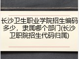 长沙卫生职业学院招生编码多少，隶属哪个部门(长沙卫职院招生代码归属)