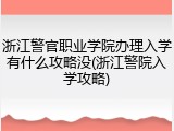 浙江警官职业学院办理入学有什么攻略没(浙江警院入学攻略)