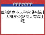 哈尔滨商业大学有没有院士，大概多少(哈商大有院士吗)