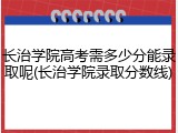 长治学院高考需多少分能录取呢(长治学院录取分数线)