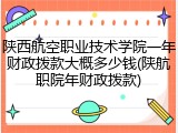 陕西航空职业技术学院一年财政拨款大概多少钱(陕航职院年财政拨款)