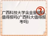 广西科技大学含金量量吗，值得报吗(广西科大值得报考吗)