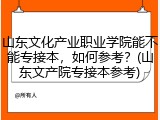 山东文化产业职业学院能不能专接本，如何参考？(山东文产院专接本参考)