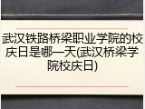 武汉铁路桥梁职业学院的校庆日是哪一天(武汉桥梁学院校庆日)