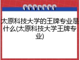 太原科技大学的王牌专业是什么(太原科技大学王牌专业)