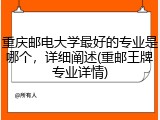 重庆邮电大学最好的专业是哪个，详细阐述(重邮王牌专业详情)