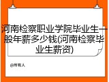 河南检察职业学院毕业生一般年薪多少钱(河南检察毕业生薪资)