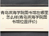 青岛滨海学院图书馆在哪里，怎么样(青岛滨海学院图书馆位置评价)