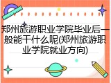 郑州旅游职业学院毕业后一般能干什么呢(郑州旅游职业学院就业方向)
