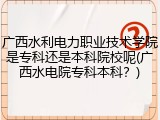 广西水利电力职业技术学院是专科还是本科院校呢(广西水电院专科本科？)
