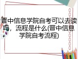 晋中信息学院自考可以去读吗，流程是什么(晋中信息学院自考流程)