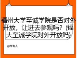 福州大学至诚学院是否对外开放，让进去参观吗？(福大至诚学院对外开放吗)