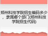 郑州科技学院招生编码多少，隶属哪个部门(郑州科技学院招生代码)