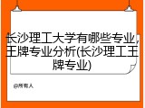 长沙理工大学有哪些专业，王牌专业分析(长沙理工王牌专业)