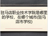 驻马店职业技术学院是哪里的学校，在哪个城市(驻马店市学校)
