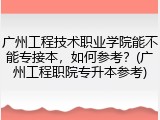 广州工程技术职业学院能不能专接本，如何参考？(广州工程职院专升本参考)
