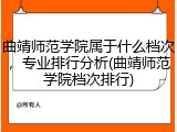 曲靖师范学院属于什么档次，专业排行分析(曲靖师范学院档次排行)
