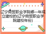 辽宁商贸职业学院哪一年成立建校的(辽宁商贸职业学院建校年份)