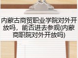 内蒙古商贸职业学院对外开放吗，能否进去参观(内蒙商职院对外开放吗)