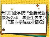 天门职业学院毕业后就业前景怎么样，毕业生去向(天门职业学院就业情况)