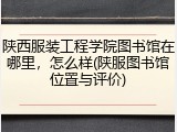 陕西服装工程学院图书馆在哪里，怎么样(陕服图书馆位置与评价)