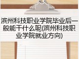 滨州科技职业学院毕业后一般能干什么呢(滨州科技职业学院就业方向)
