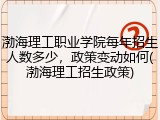 渤海理工职业学院每年招生人数多少，政策变动如何(渤海理工招生政策)