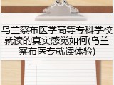 乌兰察布医学高等专科学校就读的真实感觉如何(乌兰察布医专就读体验)