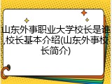 山东外事职业大学校长是谁,校长基本介绍(山东外事校长简介)