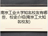 南京工业大学知名校友有哪些，校史介绍(南京工大知名校友)