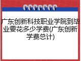 广东创新科技职业学院到毕业要花多少学费(广东创新学费总计)