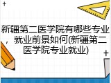 新疆第二医学院有哪些专业，就业前景如何(新疆第二医学院专业就业)