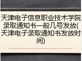 天津电子信息职业技术学院录取通知书一般几号发放(天津电子录取通知书发放时间)