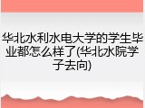 华北水利水电大学的学生毕业都怎么样了(华北水院学子去向)