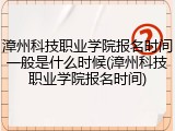 漳州科技职业学院报名时间一般是什么时候(漳州科技职业学院报名时间)