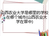 山西农业大学是哪里的学校，在哪个城市(山西农业大学在晋中)