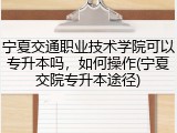 宁夏交通职业技术学院可以专升本吗，如何操作(宁夏交院专升本途径)