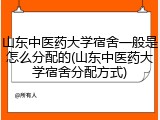 山东中医药大学宿舍一般是怎么分配的(山东中医药大学宿舍分配方式)