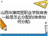 山西华澳商贸职业学院宿舍一般是怎么分配的(宿舍如何分配)