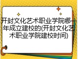 开封文化艺术职业学院哪一年成立建校的(开封文化艺术职业学院建校时间)