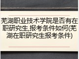 芜湖职业技术学院是否有在职研究生,报考条件如何(芜湖在职研究生报考条件)