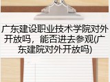 广东建设职业技术学院对外开放吗，能否进去参观(广东建院对外开放吗)