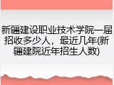 新疆建设职业技术学院一届招收多少人，最近几年(新疆建院近年招生人数)