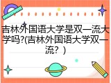 吉林外国语大学是双一流大学吗?(吉林外国语大学双一流？)